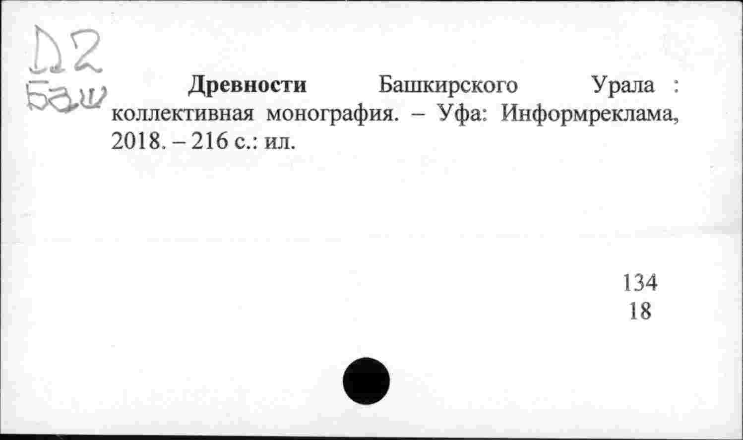 ﻿
Древности Башкирского Урала : коллективная монография. - Уфа: Информреклама,
2018. -216 с.: ил.
134
18